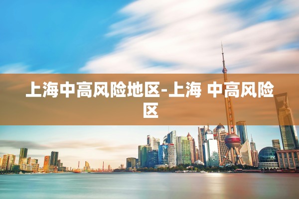上海中高风险地区-上海 中高风险区