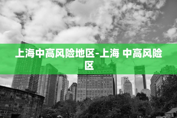 上海中高风险地区-上海 中高风险区