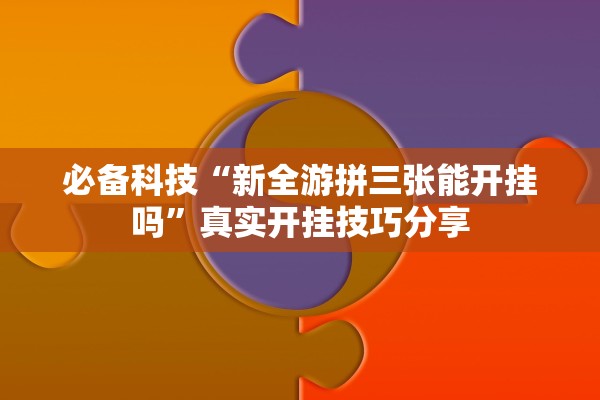 必备科技“新全游拼三张能开挂吗”真实开挂技巧分享