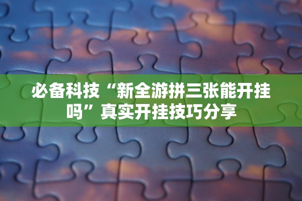 必备科技“新全游拼三张能开挂吗”真实开挂技巧分享