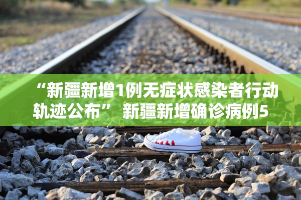 “新疆新增1例无症状感染者行动轨迹公布	” 新疆新增确诊病例5例 无症状感染者8例？