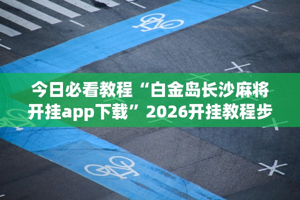 今日必看教程“白金岛长沙麻将开挂app下载”2026开挂教程步骤