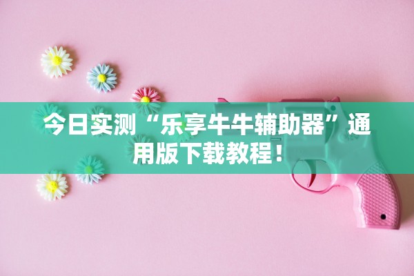 今日实测“乐享牛牛辅助器	”通用版下载教程！
