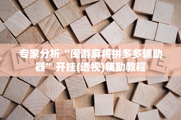 专家分析“闽游麻将拼多多辅助器”开挂(透视)辅助教程