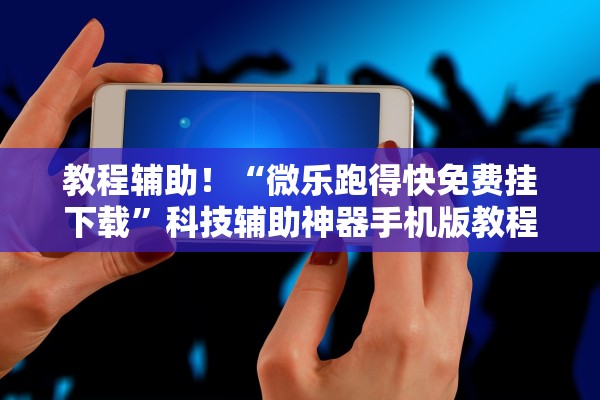 教程辅助！“微乐跑得快免费挂下载”科技辅助神器手机版教程