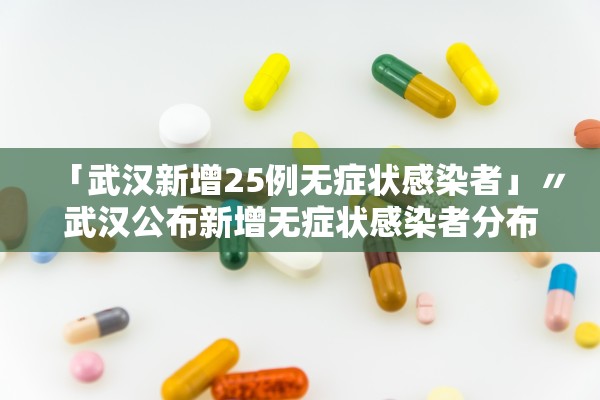 「武汉新增25例无症状感染者」〃武汉公布新增无症状感染者分布区域 「武汉新增25例无症状感染者」〃武汉公布新增无症状感染者分布区域