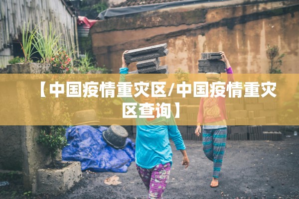 【中国疫情重灾区/中国疫情重灾区查询】