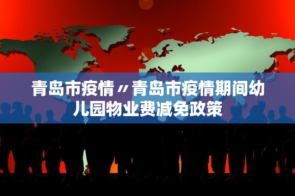 青岛市疫情〃青岛市疫情期间幼儿园物业费减免政策 青岛市疫情〃青岛市疫情期间幼儿园物业费减免政策