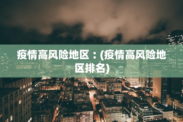 疫情高风险地区︰(疫情高风险地区排名) 疫情高风险地区︰(疫情高风险地区排名)