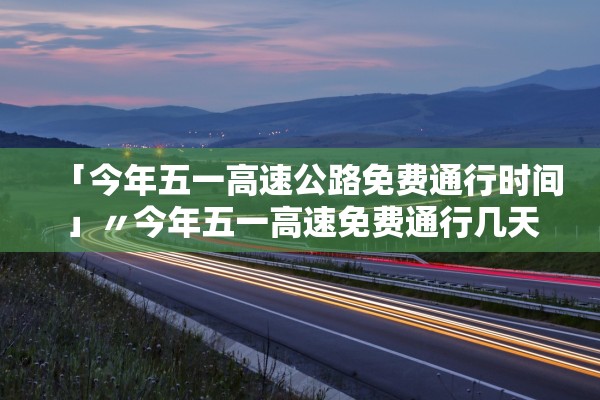 「今年五一高速公路免费通行时间」〃今年五一高速免费通行几天 「今年五一高速公路免费通行时间」〃今年五一高速免费通行几天
