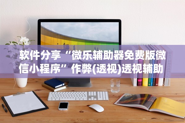 软件分享“微乐辅助器免费版微信小程序	”作弊(透视)透视辅助 