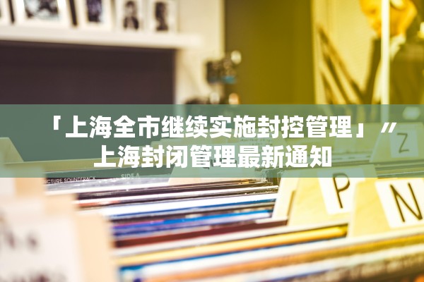「上海全市继续实施封控管理」〃上海封闭管理最新通知 「上海全市继续实施封控管理」〃上海封闭管理最新通知