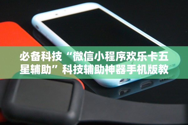 必备科技“微信小程序欢乐卡五星辅助	”科技辅助神器手机版教程