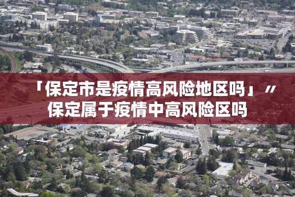 「保定市是疫情高风险地区吗」〃保定属于疫情中高风险区吗 「保定市是疫情高风险地区吗」〃保定属于疫情中高风险区吗