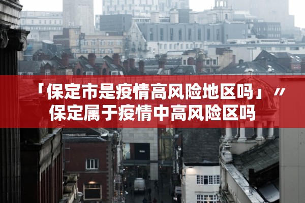 「保定市是疫情高风险地区吗」〃保定属于疫情中高风险区吗 「保定市是疫情高风险地区吗」〃保定属于疫情中高风险区吗