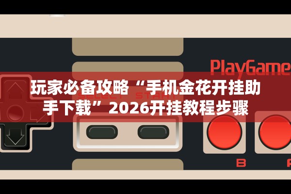 玩家必备攻略“手机金花开挂助手下载”2026开挂教程步骤