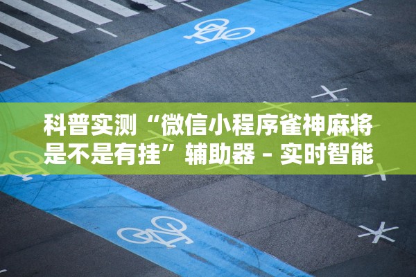 科普实测“微信小程序雀神麻将是不是有挂”辅助器 – 实时智能回复