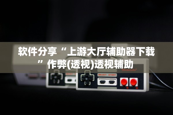 软件分享“上游大厅辅助器下载”作弊(透视)透视辅助 