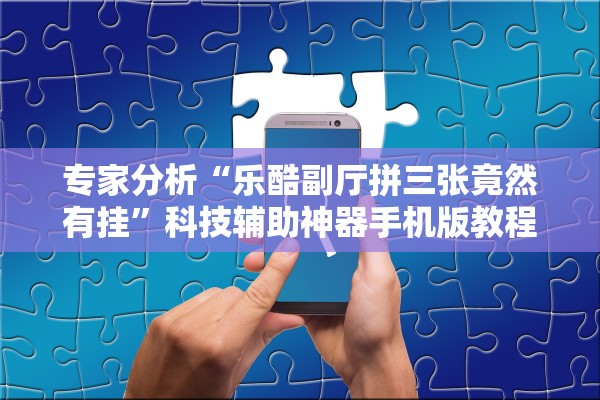 专家分析“乐酷副厅拼三张竟然有挂”科技辅助神器手机版教程