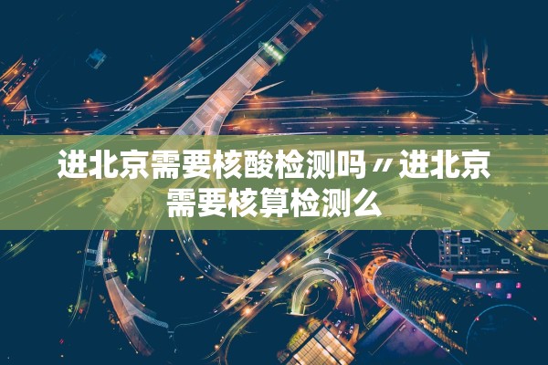 进北京需要核酸检测吗〃进北京需要核算检测么