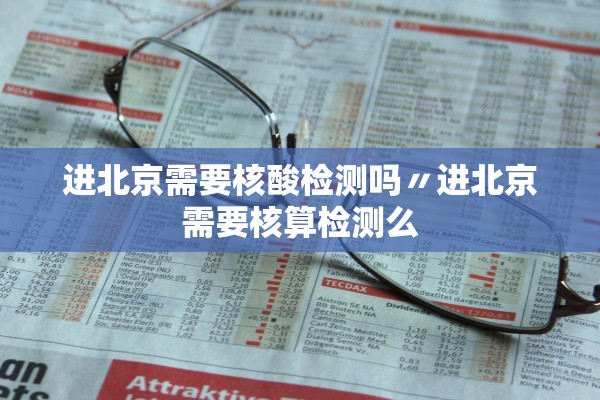 进北京需要核酸检测吗〃进北京需要核算检测么