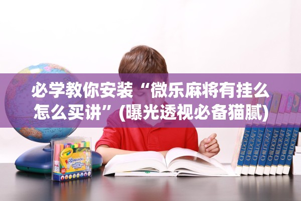 必学教你安装“微乐麻将有挂么怎么买讲	”(曝光透视必备猫腻)