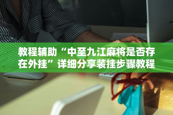 教程辅助“中至九江麻将是否存在外挂”详细分享装挂步骤教程