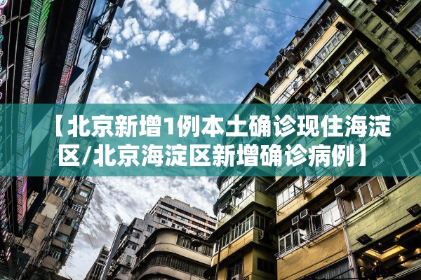【北京新增1例本土确诊现住海淀区/北京海淀区新增确诊病例】 【北京新增1例本土确诊现住海淀区/北京海淀区新增确诊病例】