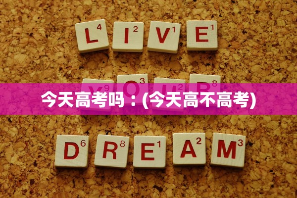 今天高考吗︰(今天高不高考)
