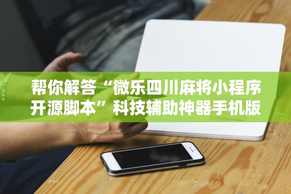帮你解答“微乐四川麻将小程序开源脚本”科技辅助神器手机版教程