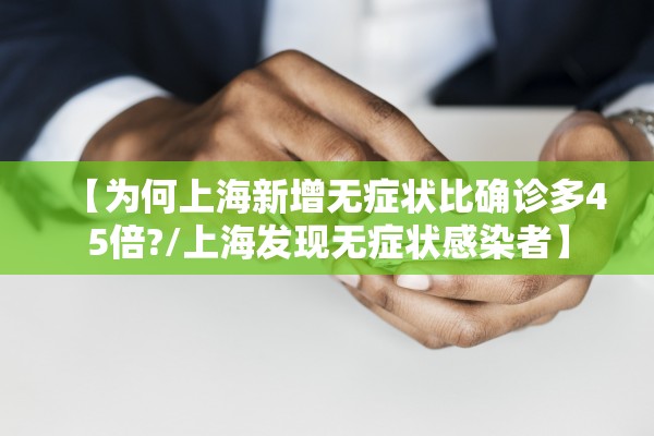 【为何上海新增无症状比确诊多45倍?/上海发现无症状感染者】 【为何上海新增无症状比确诊多45倍?/上海发现无症状感染者】