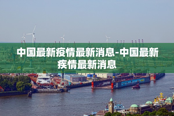 中国最新疫情最新消息-中国最新疾情最新消息 中国最新疫情最新消息-中国最新疾情最新消息