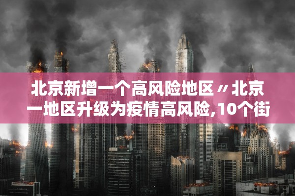 北京新增一个高风险地区〃北京一地区升级为疫情高风险,10个街乡为中风险