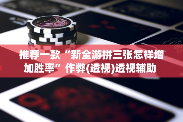 推荐一款“新全游拼三张怎样增加胜率	”作弊(透视)透视辅助 