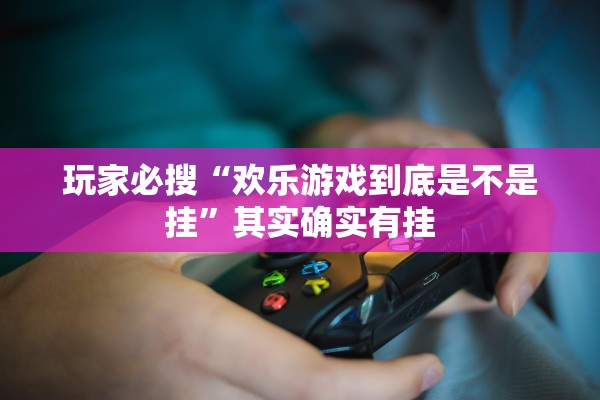 玩家必搜“欢乐游戏到底是不是挂”其实确实有挂