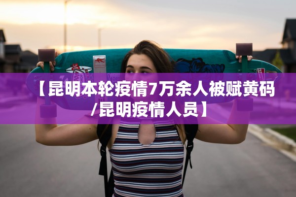 【昆明本轮疫情7万余人被赋黄码/昆明疫情人员】 【昆明本轮疫情7万余人被赋黄码/昆明疫情人员】
