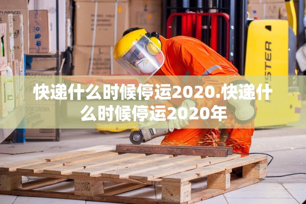 快递什么时候停运2020.快递什么时候停运2020年
