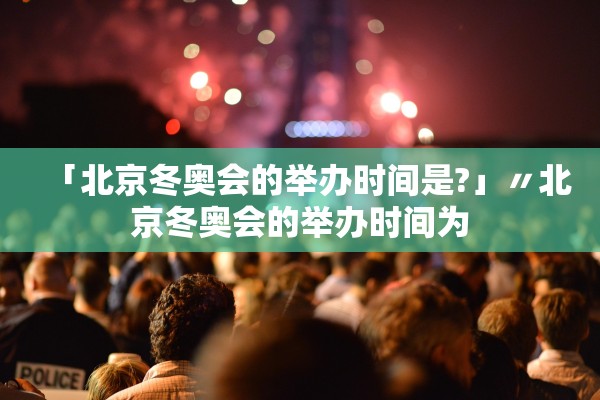 「北京冬奥会的举办时间是?」〃北京冬奥会的举办时间为