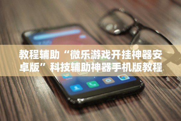 教程辅助“微乐游戏开挂神器安卓版	”科技辅助神器手机版教程