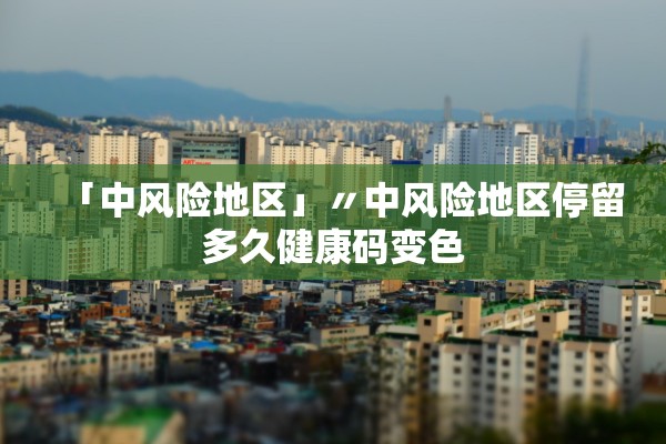 「中风险地区」〃中风险地区停留多久健康码变色