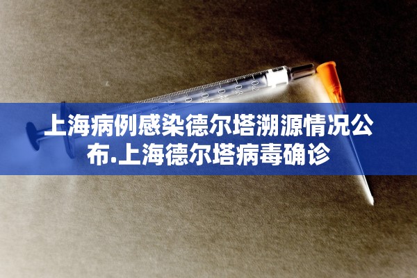 上海病例感染德尔塔溯源情况公布.上海德尔塔病毒确诊