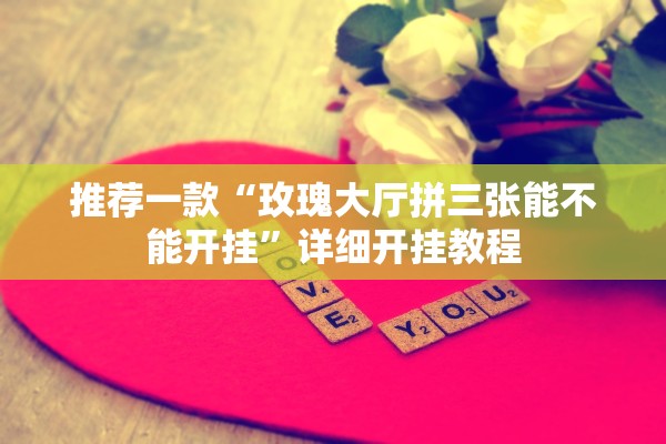 推荐一款“玫瑰大厅拼三张能不能开挂”详细开挂教程