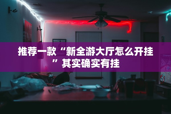 推荐一款“新全游大厅怎么开挂”其实确实有挂