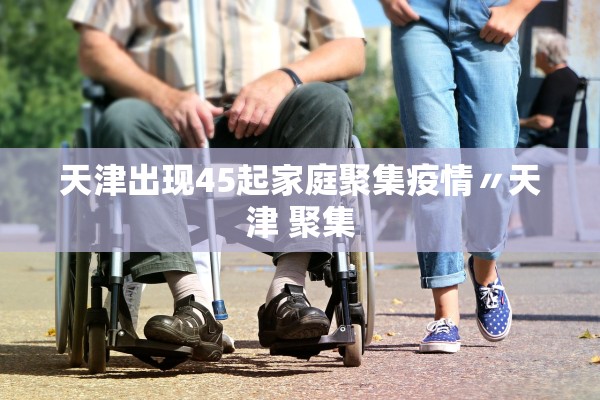 天津出现45起家庭聚集疫情〃天津 聚集