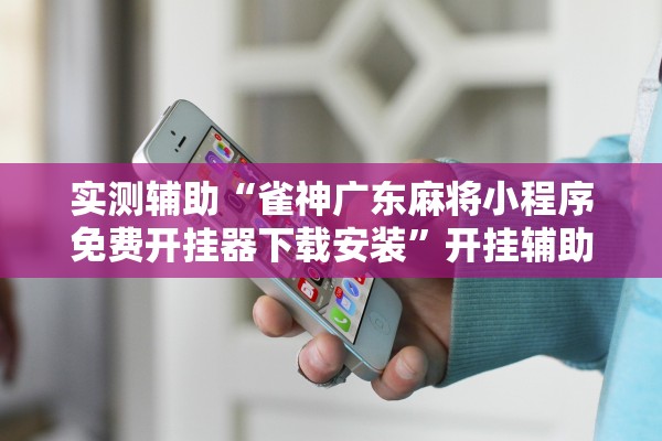 实测辅助“雀神广东麻将小程序免费开挂器下载安装”开挂辅助详细步骤