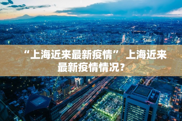 “上海近来最新疫情” 上海近来最新疫情情况？