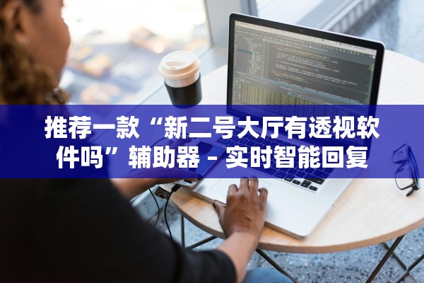 推荐一款“新二号大厅有透视软件吗	”辅助器 – 实时智能回复