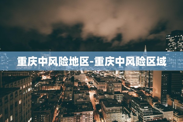 重庆中风险地区-重庆中风险区域