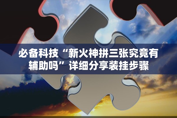 必备科技“新火神拼三张究竟有辅助吗	”详细分享装挂步骤