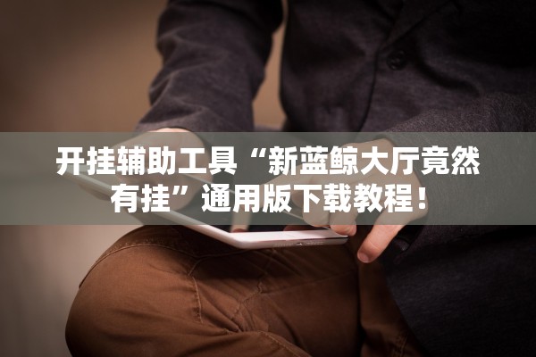 开挂辅助工具“新蓝鲸大厅竟然有挂	”通用版下载教程！